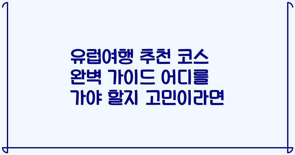 유럽여행 추천 코스 완벽 가이드 어디를 가야 할지 고민이라면