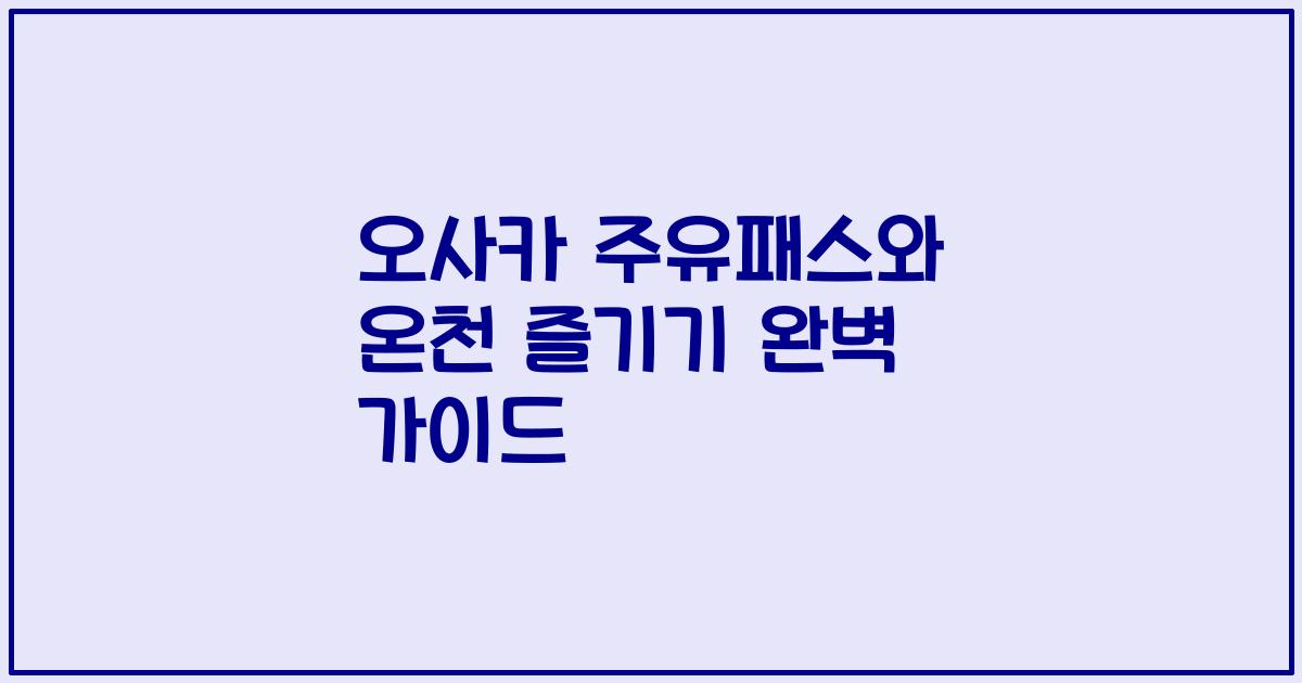 오사카 주유패스와 온천 즐기기 완벽 가이드