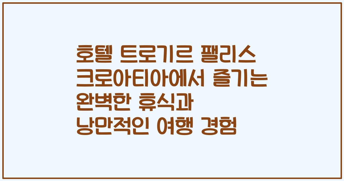 호텔 트로기르 팰리스 크로아티아에서 즐기는 완벽한 휴식과 낭만적인 여행 경험