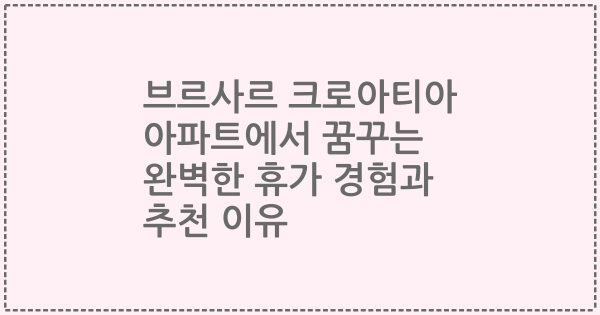 브르사르 크로아티아 아파트에서 꿈꾸는 완벽한 휴가 경험과 추천 이유