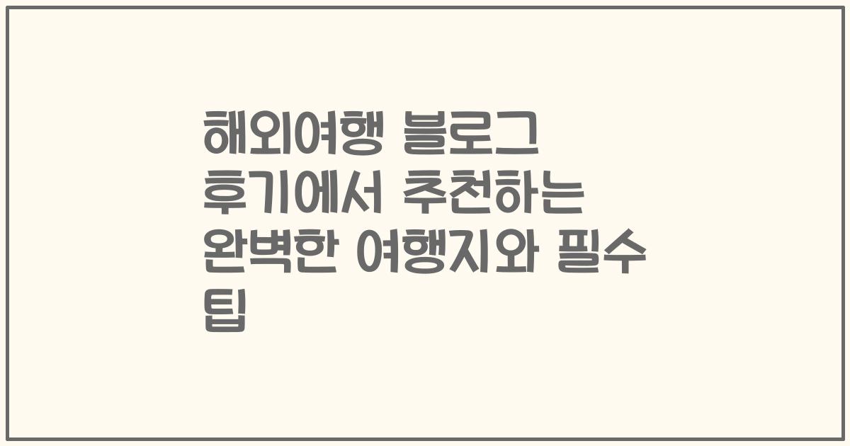 해외여행 블로그 후기에서 추천하는 완벽한 여행지와 필수 팁
