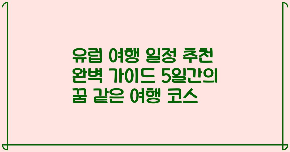 유럽 여행 일정 추천 완벽 가이드 5일간의 꿈 같은 여행 코스