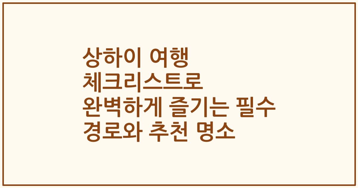 상하이 여행 체크리스트로 완벽하게 즐기는 필수 경로와 추천 명소