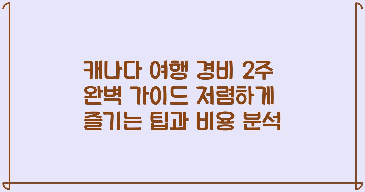 캐나다 여행 경비 2주 완벽 가이드 저렴하게 즐기는 팁과 비용 분석