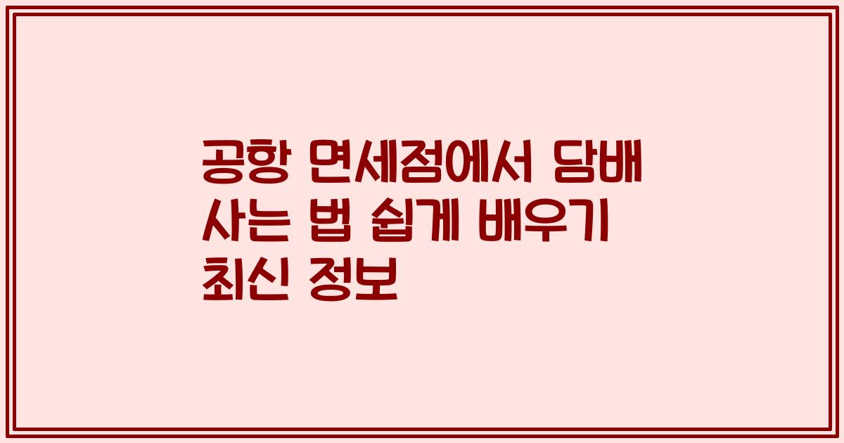 공항 면세점에서 담배 사는 법 쉽게 배우기 최신 정보