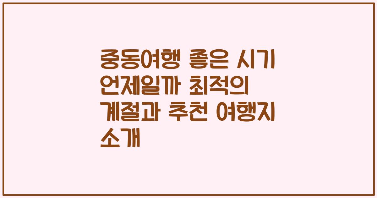 중동여행 좋은 시기 언제일까 최적의 계절과 추천 여행지 소개