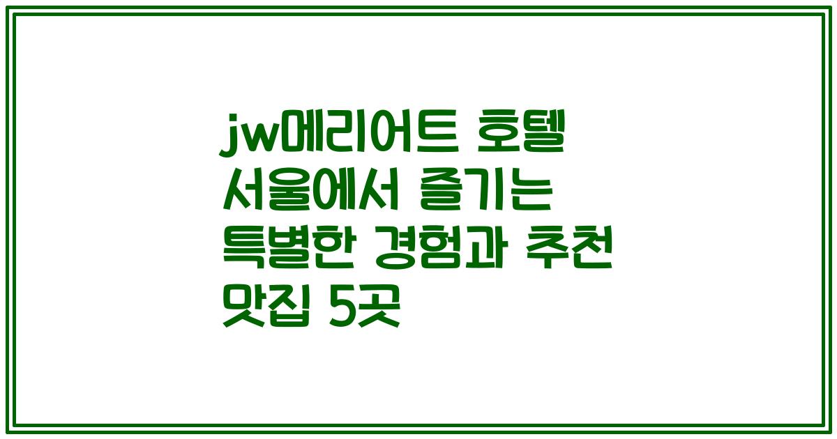 jw메리어트 호텔 서울에서 즐기는 특별한 경험과 추천 맛집 5곳
