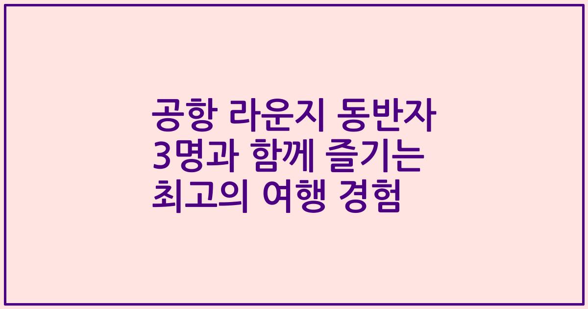 공항 라운지 동반자 3명과 함께 즐기는 최고의 여행 경험