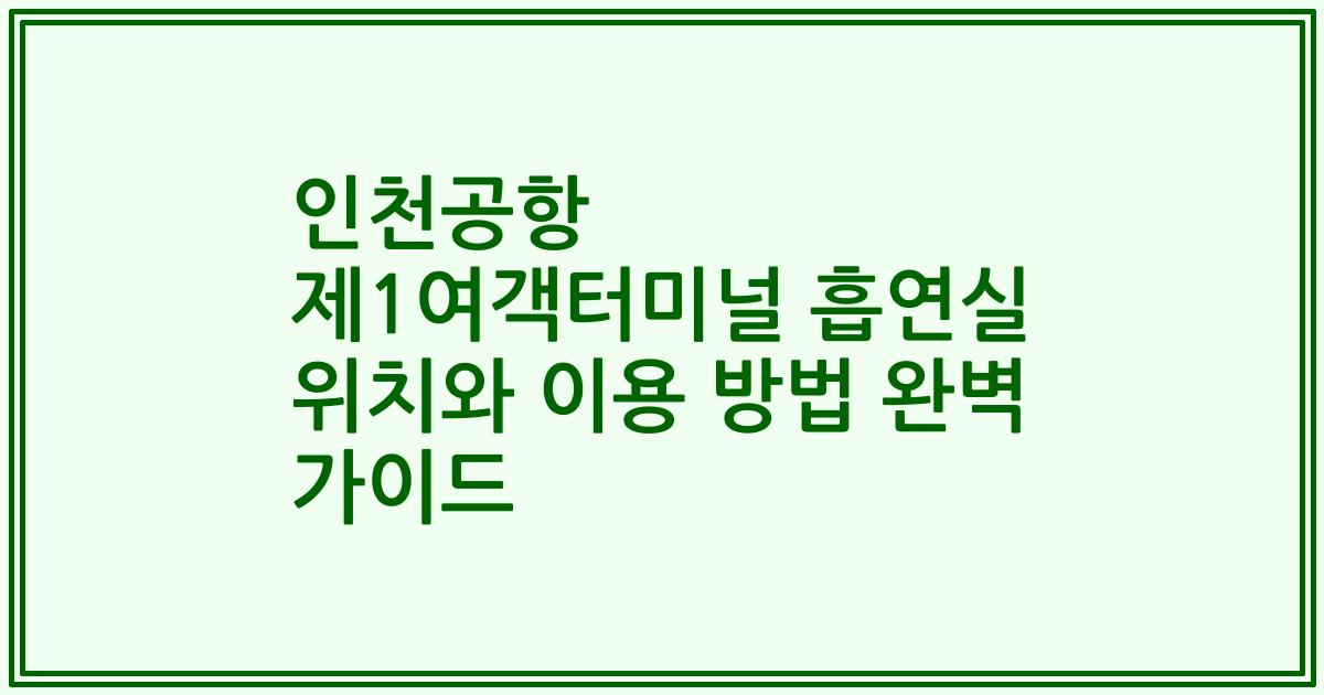 인천공항 제1여객터미널 흡연실 위치와 이용 방법 완벽 가이드
