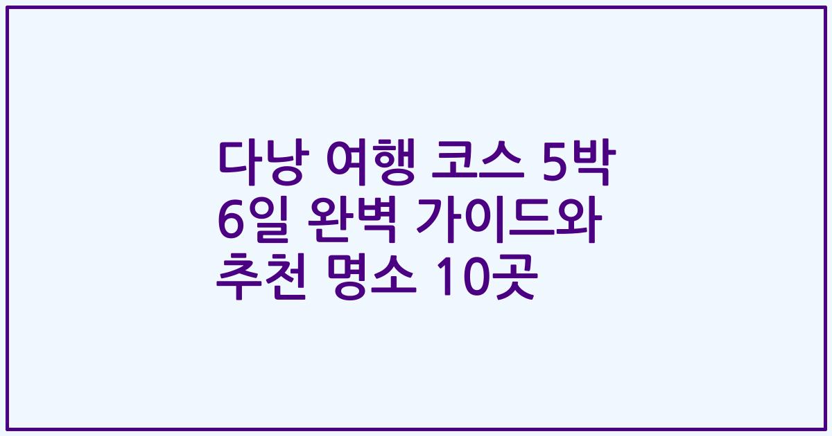 다낭 여행 코스 5박 6일 완벽 가이드와 추천 명소 10곳