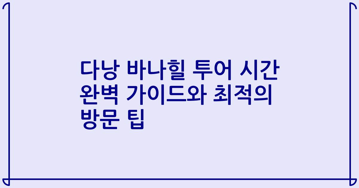 다낭 바나힐 투어 시간 완벽 가이드와 최적의 방문 팁