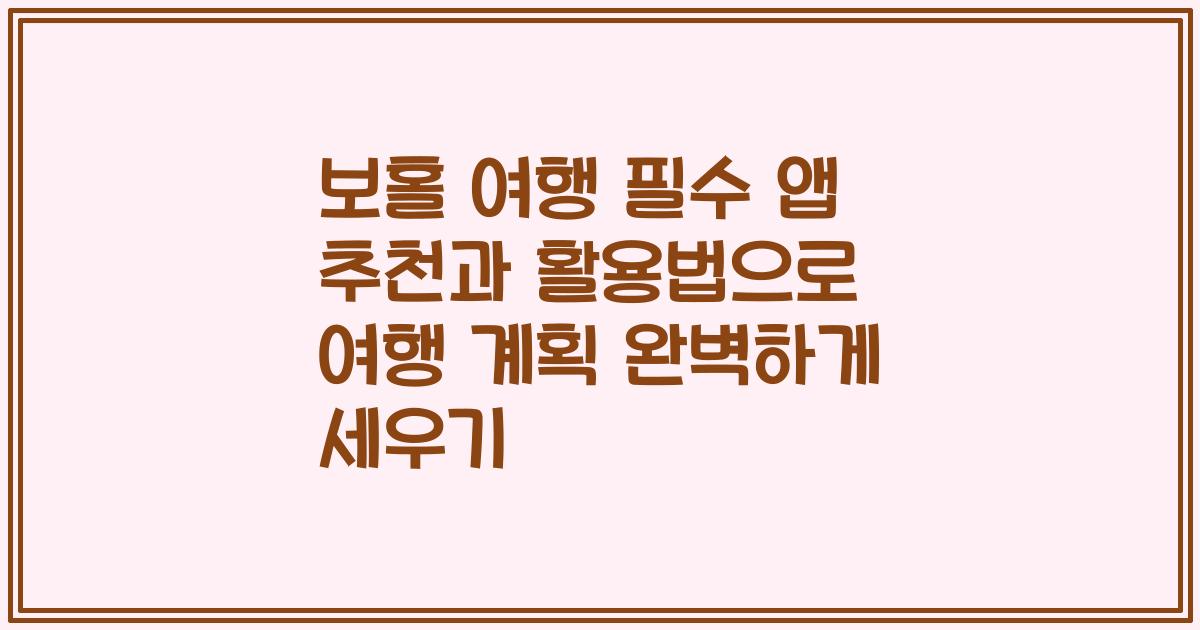 보홀 여행 필수 앱 추천과 활용법으로 여행 계획 완벽하게 세우기