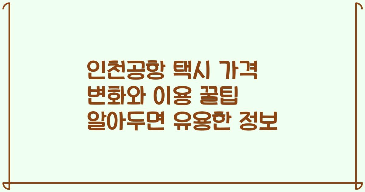 인천공항 택시 가격 변화와 이용 꿀팁 알아두면 유용한 정보