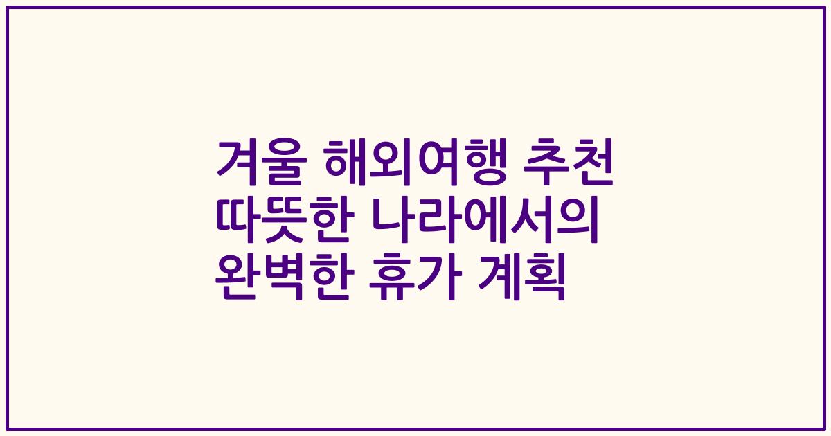 겨울 해외여행 추천 따뜻한 나라에서의 완벽한 휴가 계획