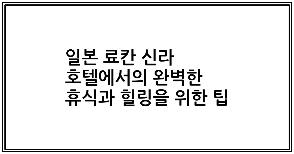 일본 료칸 신라 호텔에서의 완벽한 휴식과 힐링을 위한 팁