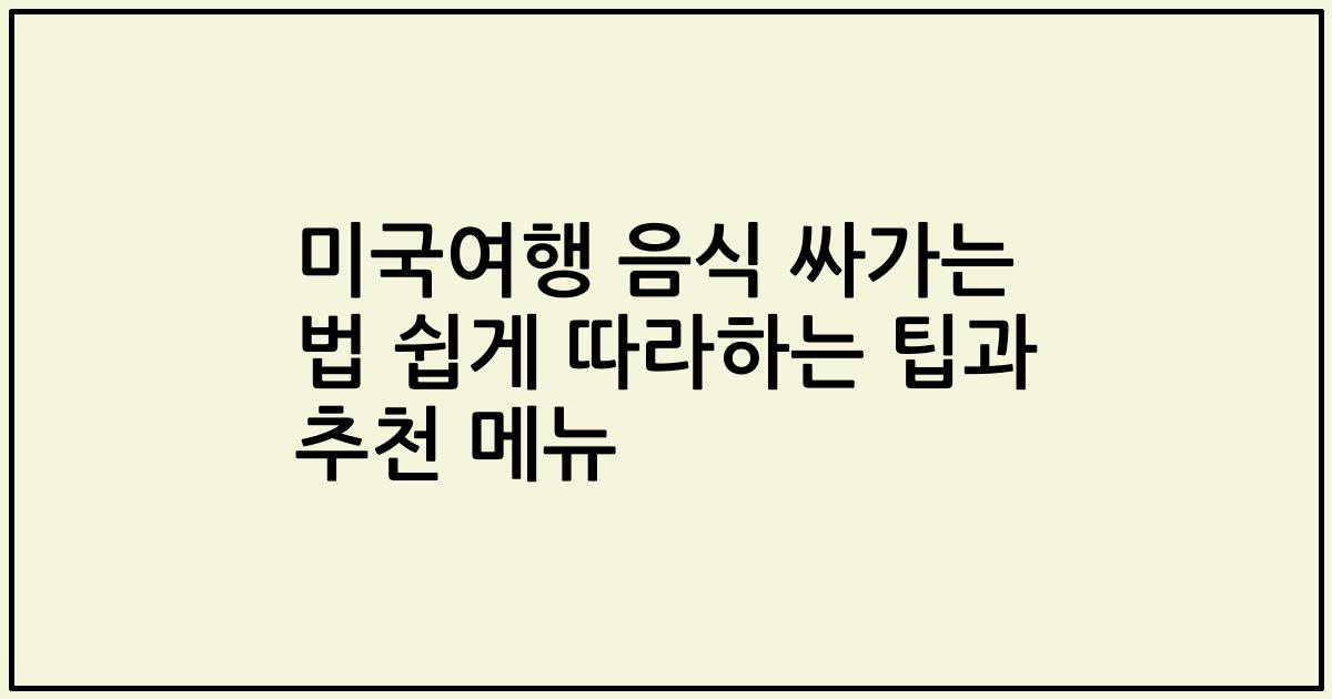 미국여행 음식 싸가는 법 쉽게 따라하는 팁과 추천 메뉴