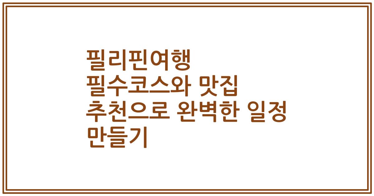 필리핀여행 필수코스와 맛집 추천으로 완벽한 일정 만들기