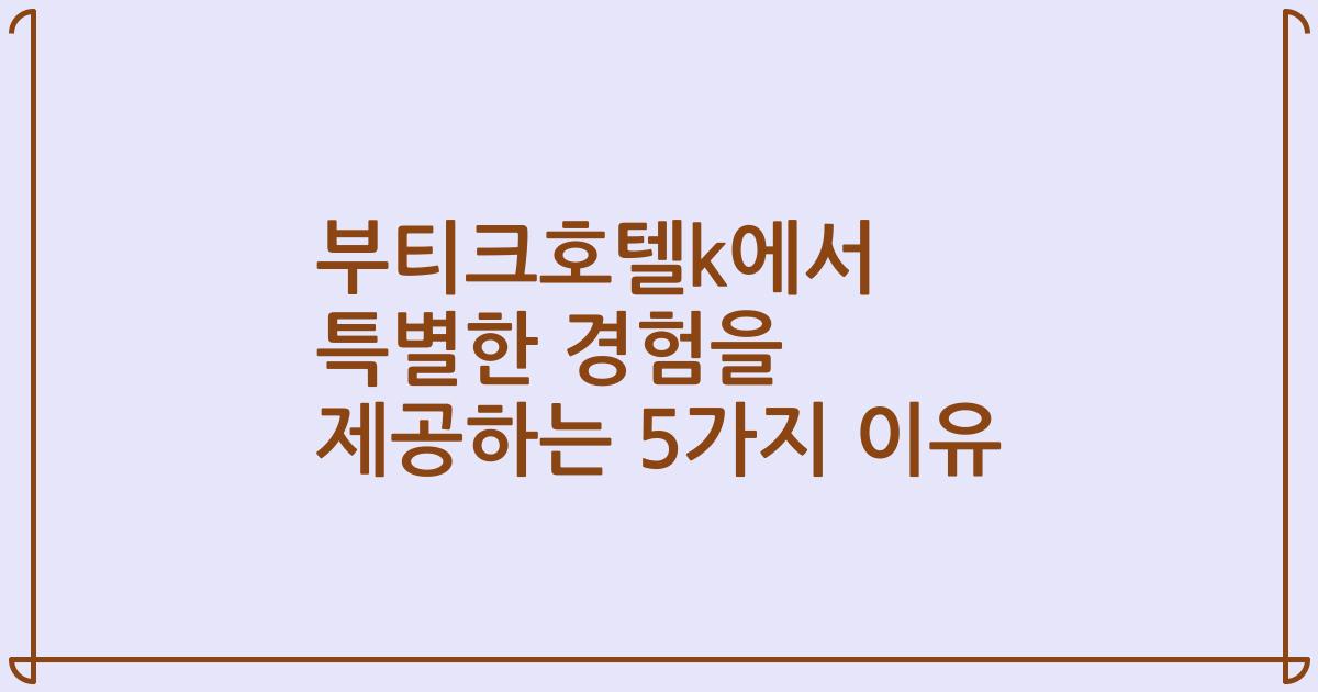 부티크호텔k에서 특별한 경험을 제공하는 5가지 이유