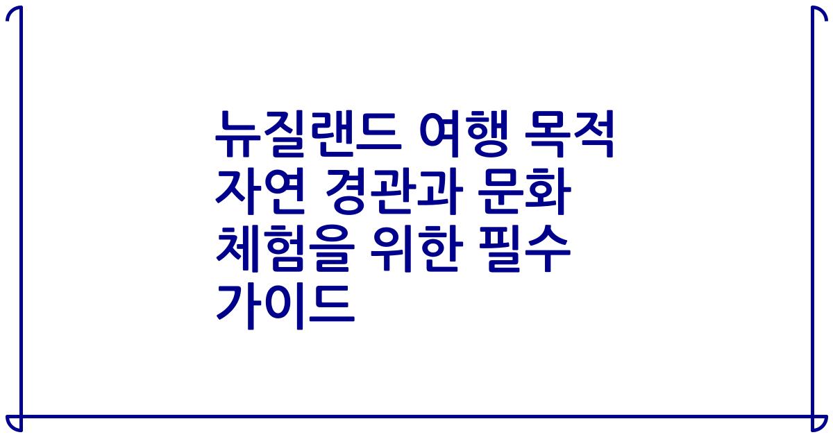 뉴질랜드 여행 목적 자연 경관과 문화 체험을 위한 필수 가이드