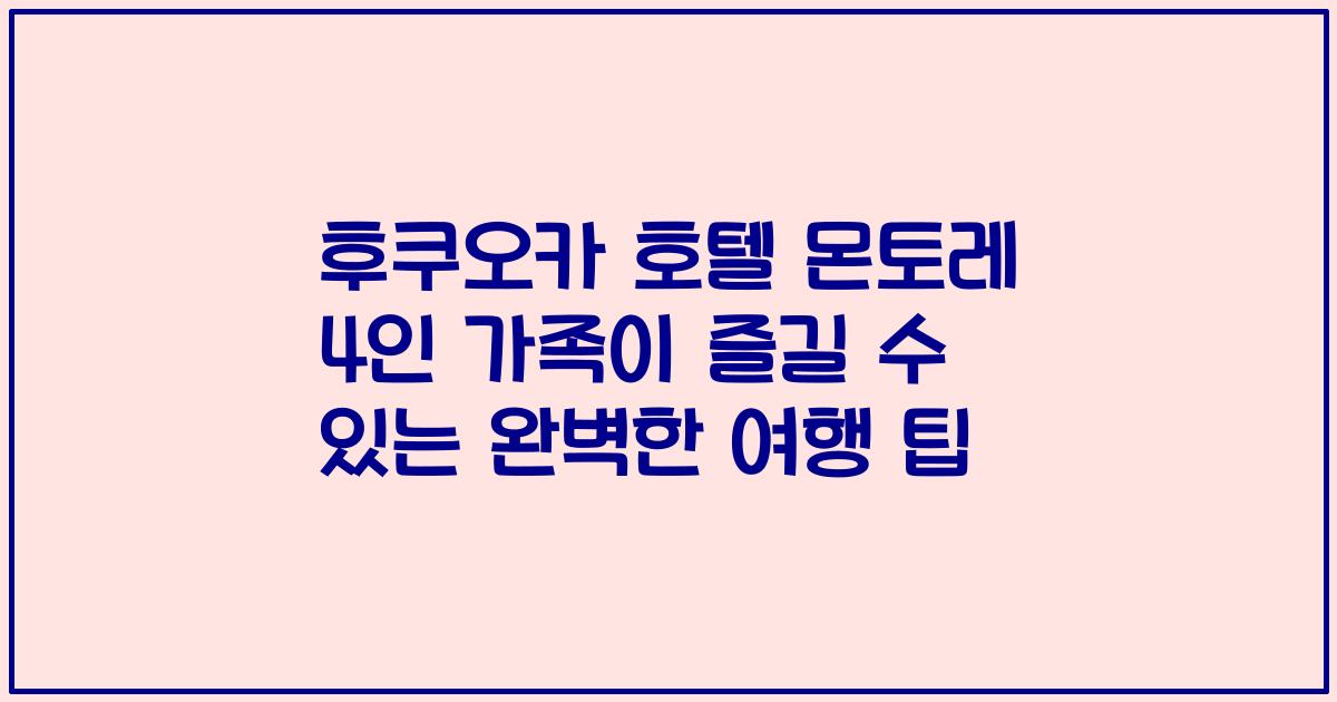 후쿠오카 호텔 몬토레 4인 가족이 즐길 수 있는 완벽한 여행 팁