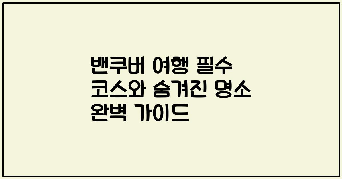 밴쿠버 여행 필수 코스와 숨겨진 명소 완벽 가이드
