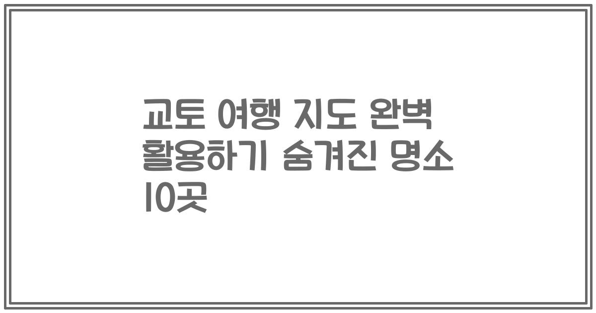 교토 여행 지도 완벽 활용하기 숨겨진 명소 10곳