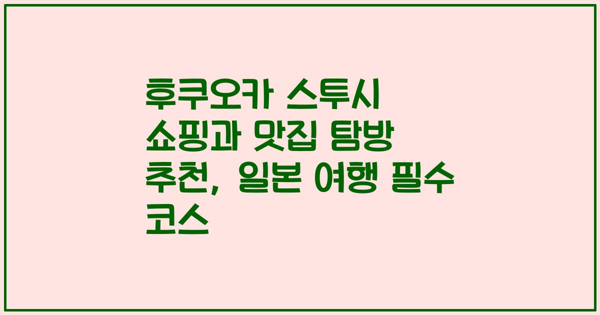후쿠오카 스투시 쇼핑과 맛집 탐방 추천, 일본 여행 필수 코스