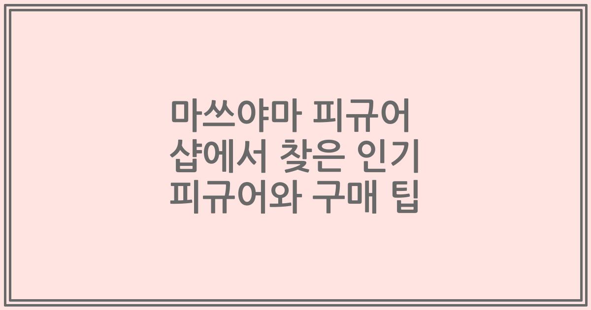 마쓰야마 피규어 샵에서 찾은 인기 피규어와 구매 팁