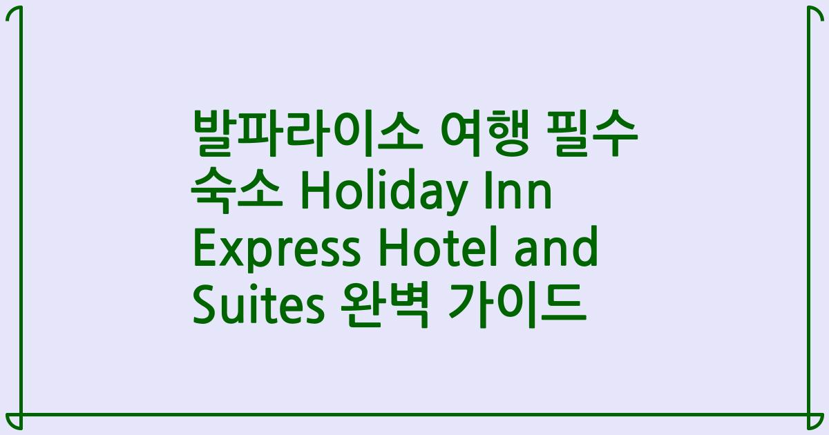 발파라이소 여행 필수 숙소 Holiday Inn Express Hotel and Suites 완벽 가이드