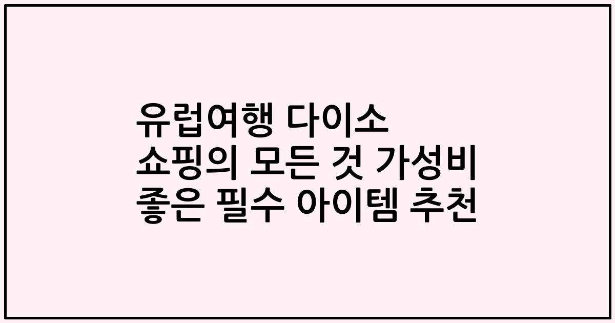 유럽여행 다이소 쇼핑의 모든 것 가성비 좋은 필수 아이템 추천