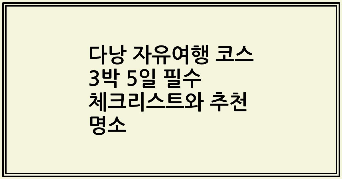 다낭 자유여행 코스 3박 5일 필수 체크리스트와 추천 명소