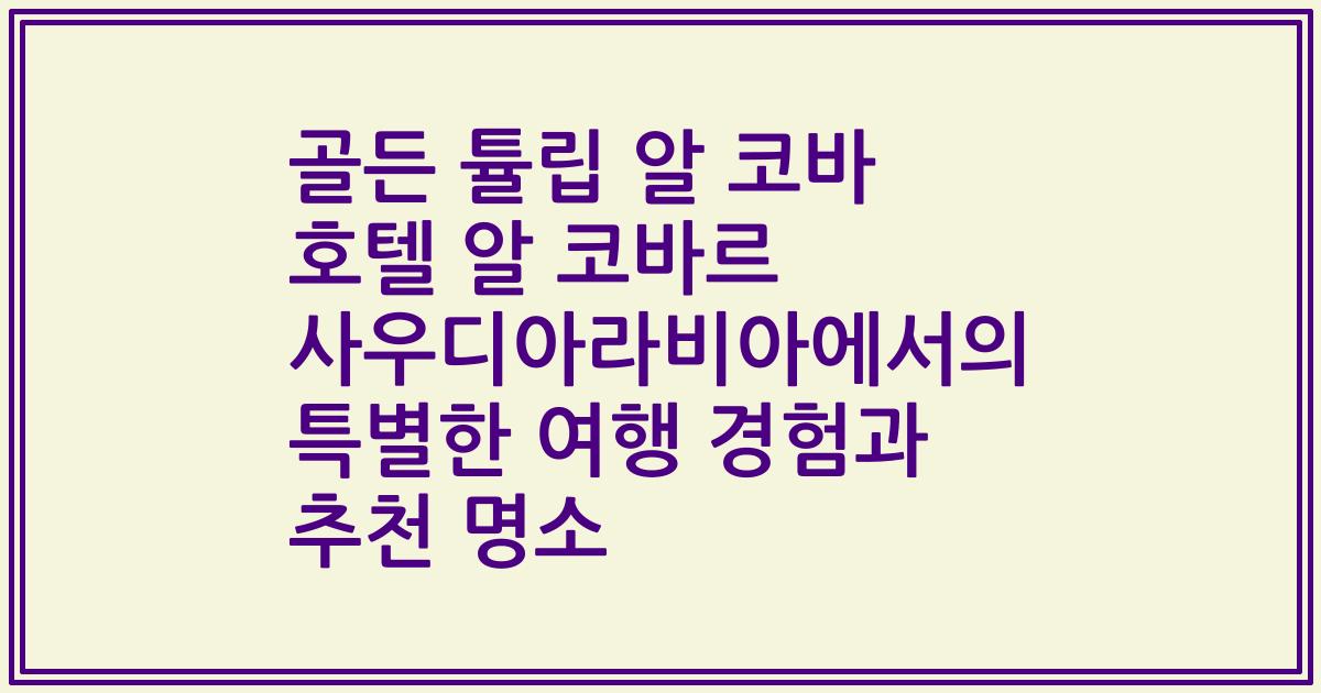 골든 튤립 알 코바 호텔 알 코바르 사우디아라비아에서의 특별한 여행 경험과 추천 명소