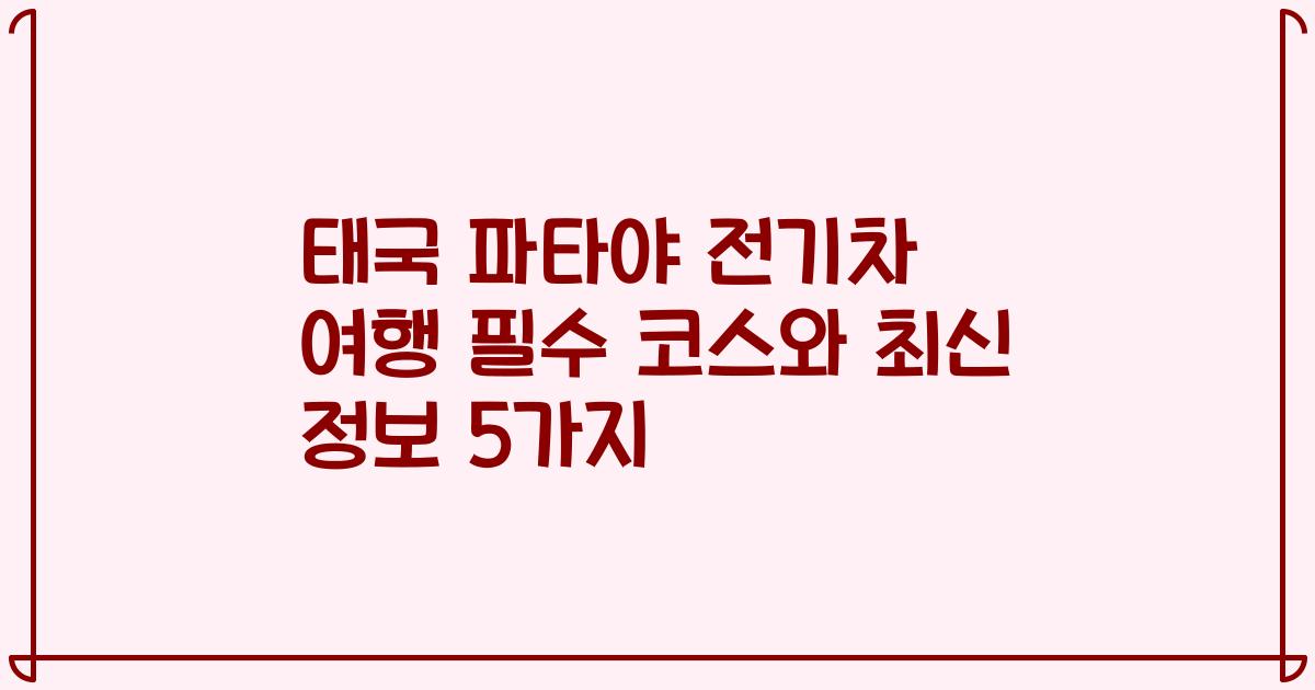태국 파타야 전기차 여행 필수 코스와 최신 정보 5가지