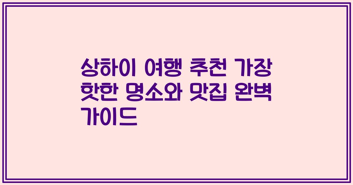 상하이 여행 추천 가장 핫한 명소와 맛집 완벽 가이드