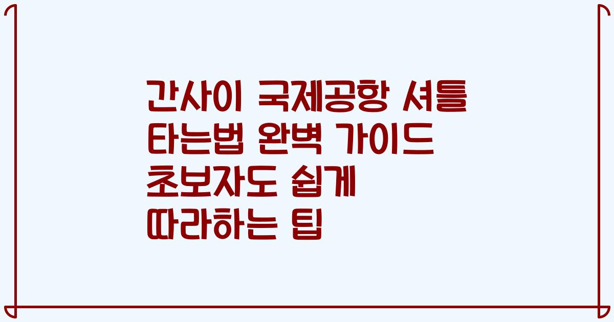 간사이 국제공항 셔틀 타는법 완벽 가이드 초보자도 쉽게 따라하는 팁
