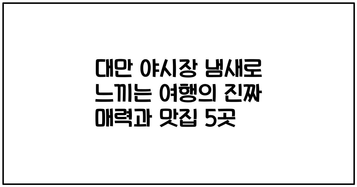 대만 야시장 냄새로 느끼는 여행의 진짜 매력과 맛집 5곳