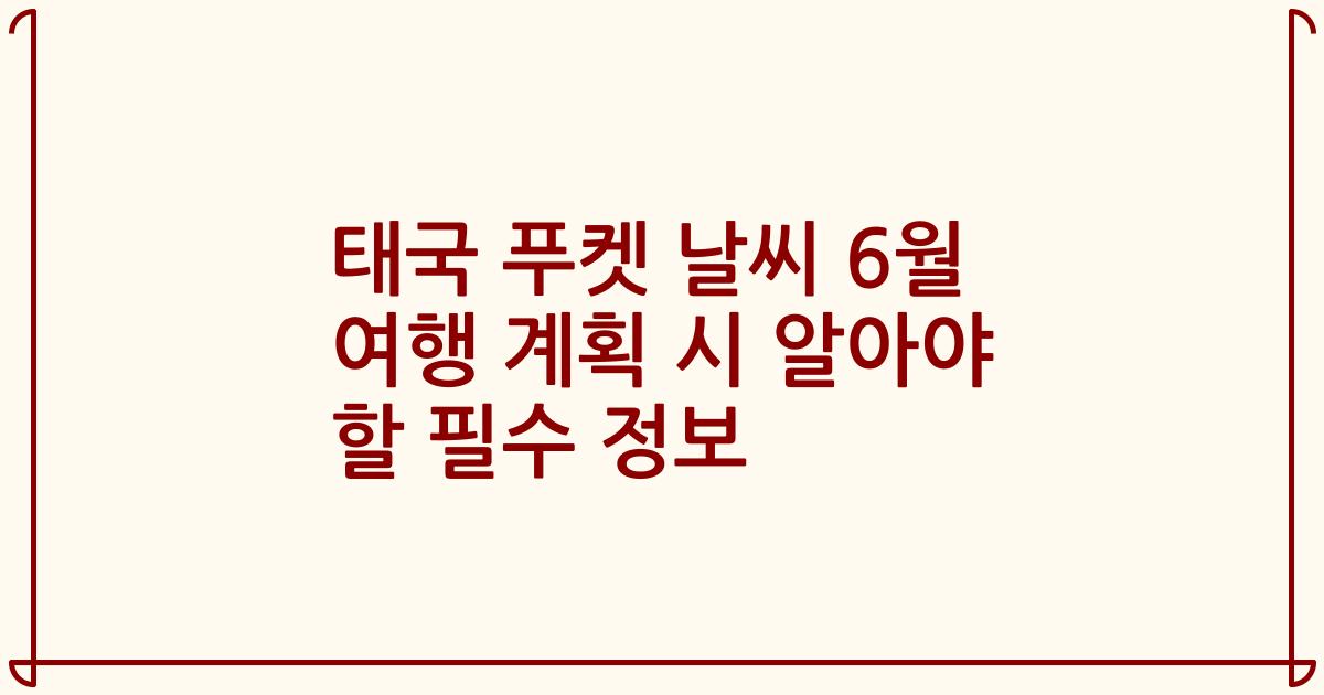 태국 푸켓 날씨 6월 여행 계획 시 알아야 할 필수 정보