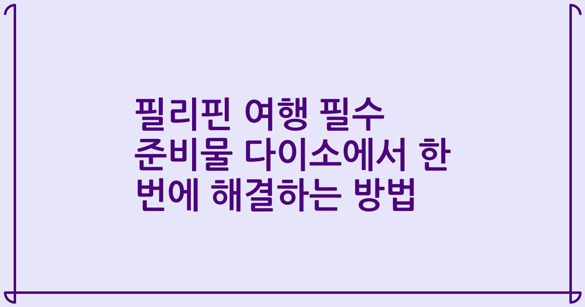 필리핀 여행 필수 준비물 다이소에서 한 번에 해결하는 방법