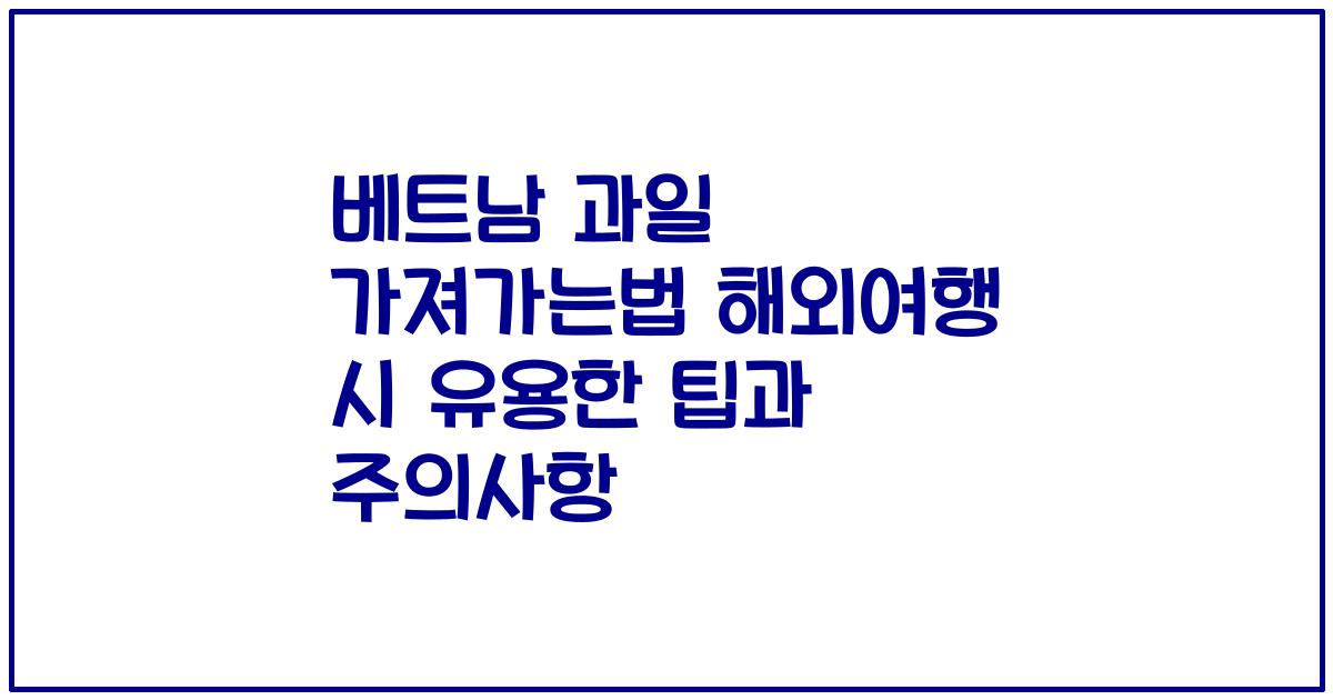 베트남 과일 가져가는법 해외여행 시 유용한 팁과 주의사항