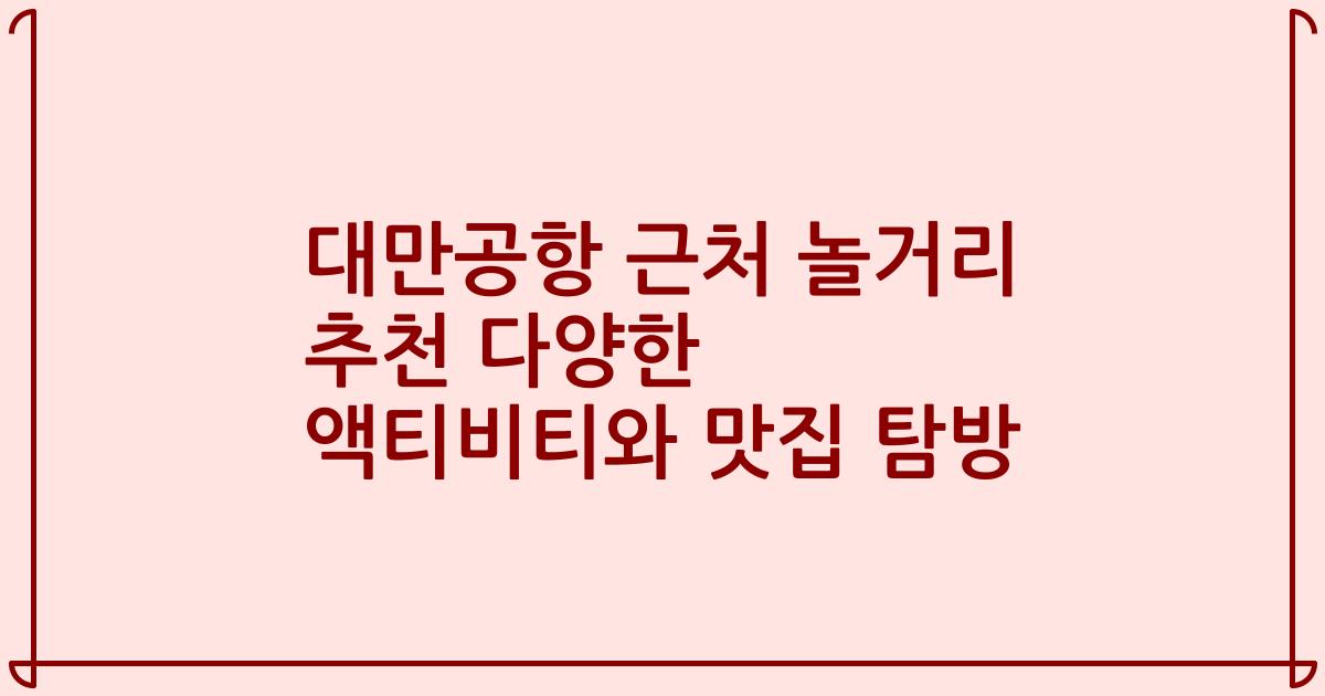 대만공항 근처 놀거리 추천 다양한 액티비티와 맛집 탐방