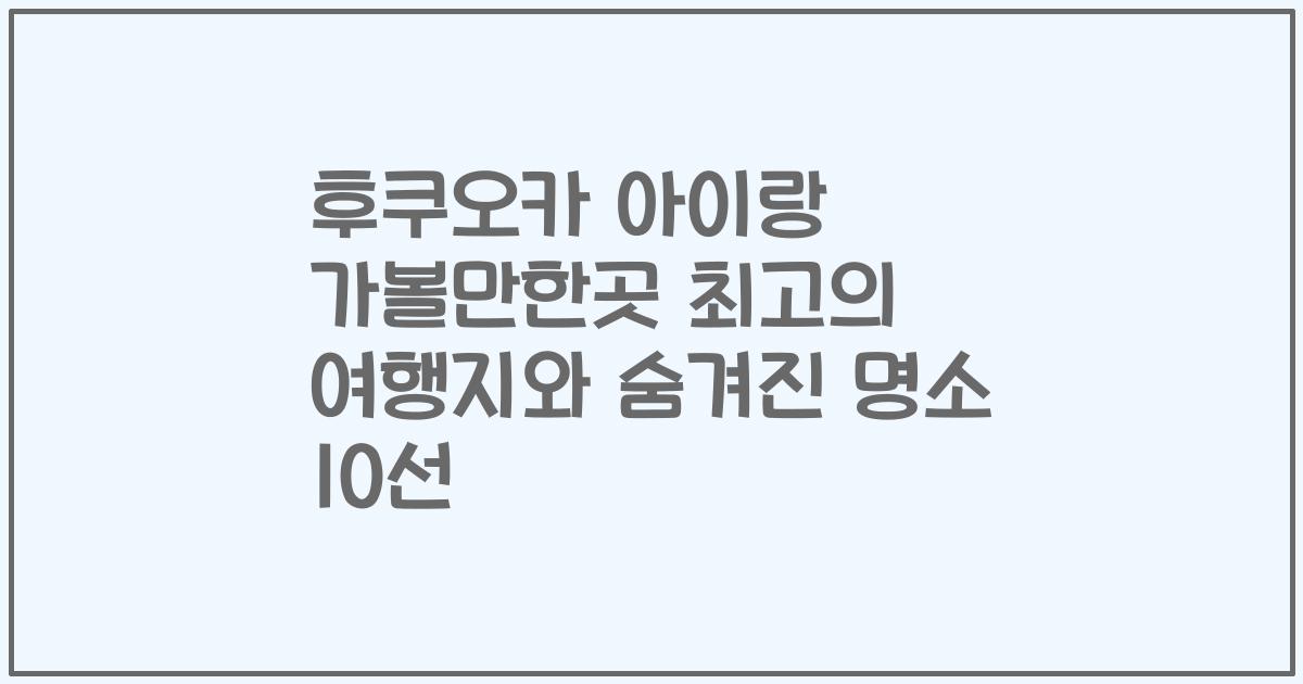 후쿠오카 아이랑 가볼만한곳 최고의 여행지와 숨겨진 명소 10선
