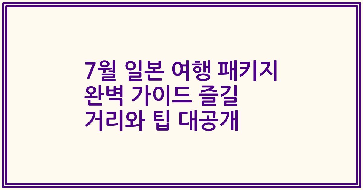 7월 일본 여행 패키지 완벽 가이드 즐길 거리와 팁 대공개