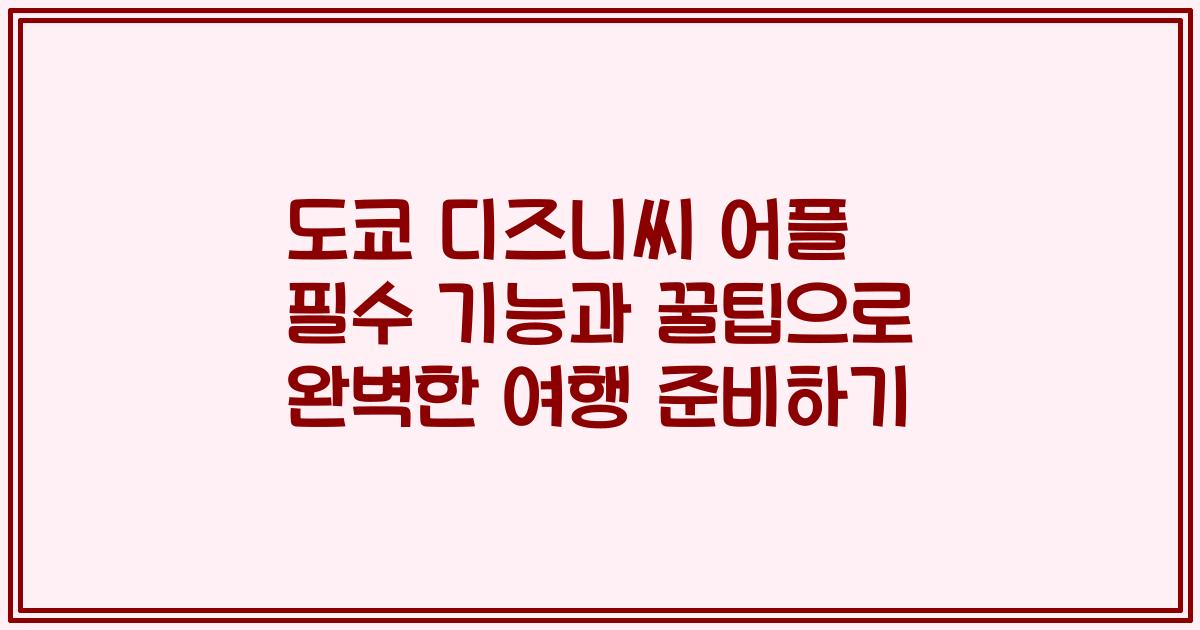 도쿄 디즈니씨 어플 필수 기능과 꿀팁으로 완벽한 여행 준비하기