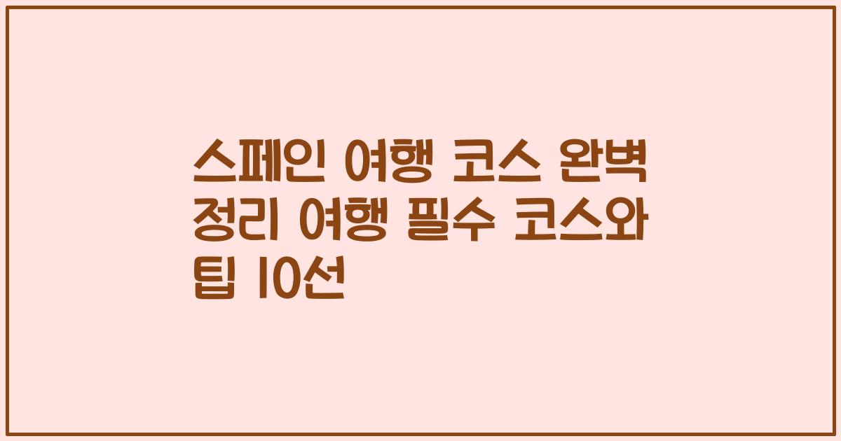 스페인 여행 코스 완벽 정리 여행 필수 코스와 팁 10선