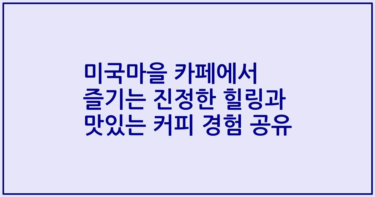 미국마을 카페에서 즐기는 진정한 힐링과 맛있는 커피 경험 공유