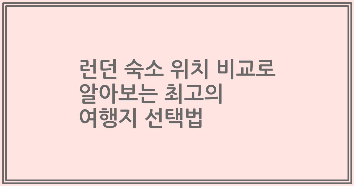 런던 숙소 위치 비교로 알아보는 최고의 여행지 선택법