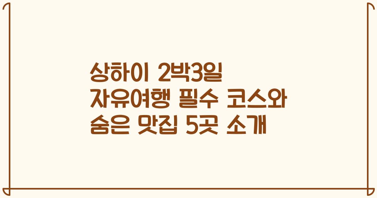 상하이 2박3일 자유여행 필수 코스와 숨은 맛집 5곳 소개