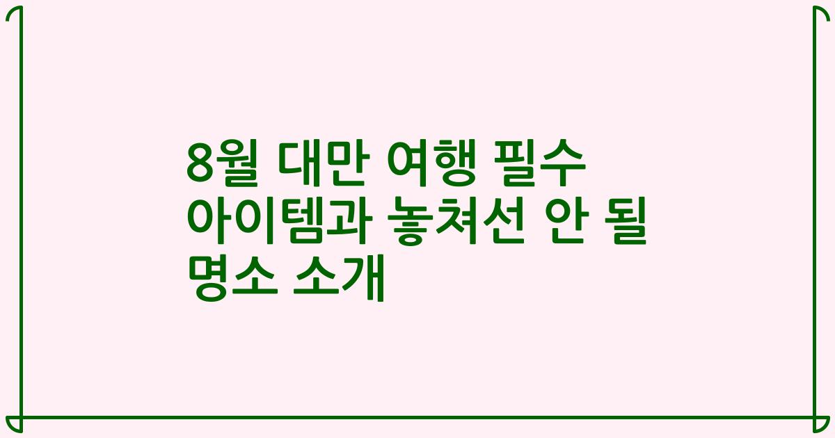 8월 대만 여행 필수 아이템과 놓쳐선 안 될 명소 소개