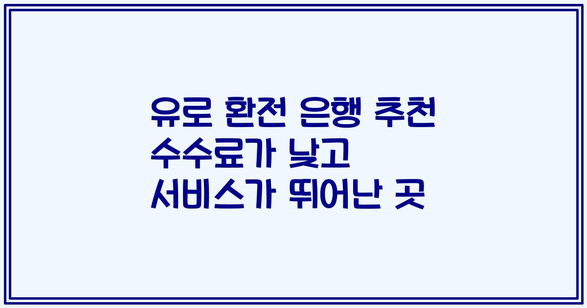 유로 환전 은행 추천 수수료가 낮고 서비스가 뛰어난 곳