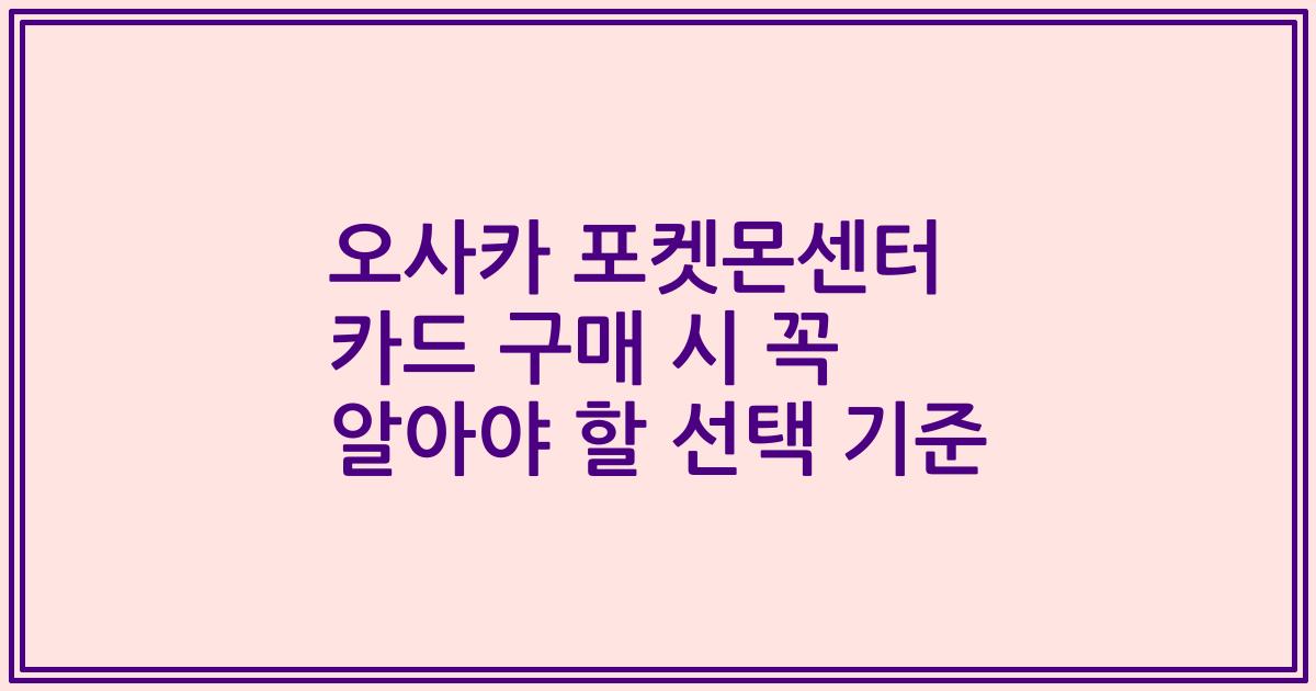 오사카 포켓몬센터 카드 구매 시 꼭 알아야 할 선택 기준